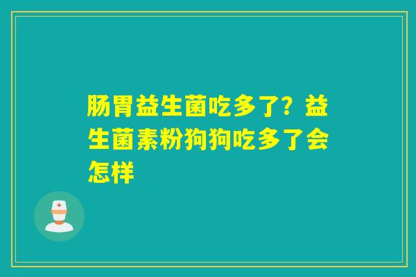 肠胃益生菌吃多了？益生菌素粉狗狗吃多了会怎样