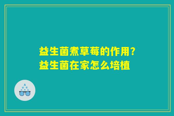 益生菌煮草莓的作用?益生菌在家怎么培植 益生菌煮草莓的作用?益生菌在家怎么培植