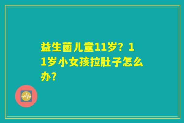 益生菌儿童11岁？11岁小女孩拉肚子怎么办？