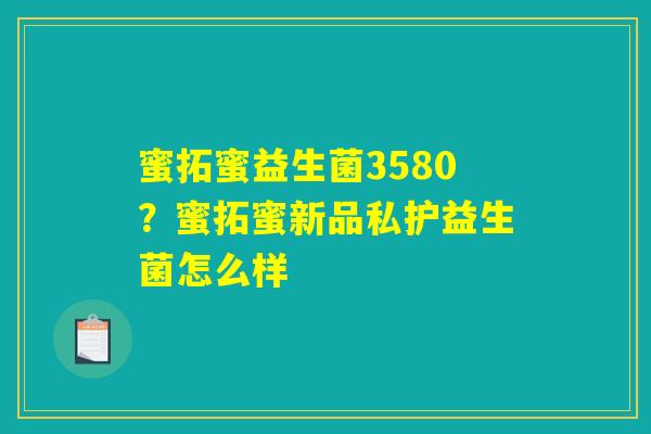 蜜拓蜜益生菌3580？蜜拓蜜新品私护益生菌怎么样