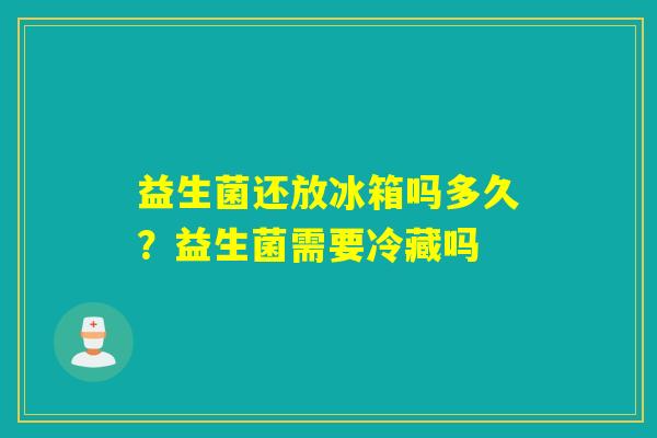 益生菌还放冰箱吗多久?益生菌需要冷藏吗 益生菌还放冰箱吗多久?益生菌需要冷藏吗