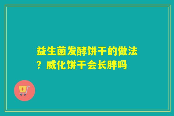 益生菌发酵饼干的做法？威化饼干会长胖吗