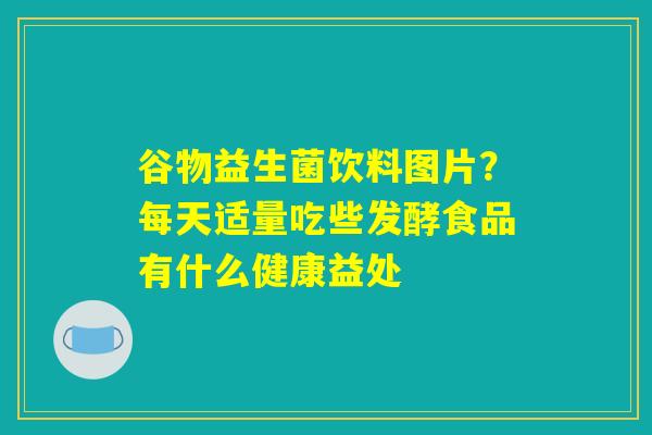 谷物益生菌饮料图片?每天适量吃些发酵食品有什么健康益处 谷物益生菌饮料图片?每天适量吃些发酵食品有什么健康益处