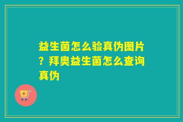 益生菌怎么验真伪图片?拜奥益生菌怎么查询真伪 益生菌怎么验真伪图片?拜奥益生菌怎么查询真伪