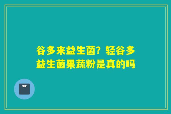 谷多来益生菌?轻谷多益生菌果蔬粉是真的吗 谷多来益生菌?轻谷多益生菌果蔬粉是真的吗