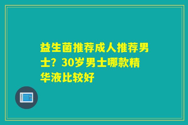 益生菌推荐成人推荐男士？30岁男士哪款精华液比较好