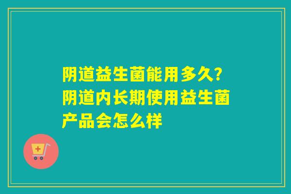 益生菌能用多久?内长期使用益生菌产品会怎么样 益生菌能用多久?内长期使用益生菌产品会怎么样