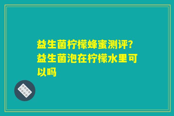 益生菌柠檬蜂蜜测评?益生菌泡在柠檬水里可以吗 益生菌柠檬蜂蜜测评?益生菌泡在柠檬水里可以吗