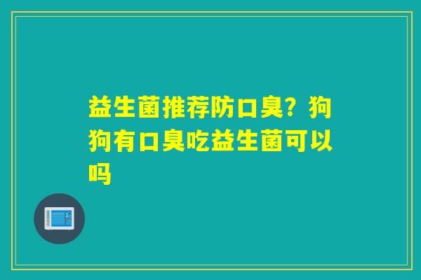 益生菌推荐防口臭？狗狗有口臭吃益生菌可以吗