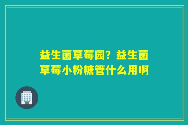 益生菌草莓园?益生菌草莓小粉糖管什么用啊 益生菌草莓园?益生菌草莓小粉糖管什么用啊