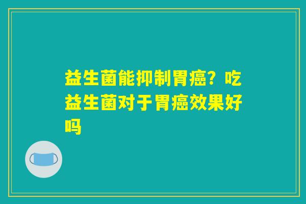 益生菌能抑制胃?吃益生菌对于胃效果好吗 益生菌能抑制胃?吃益生菌对于胃效果好吗