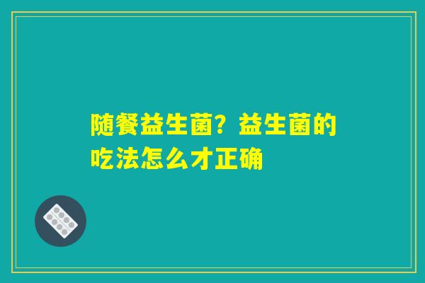 随餐益生菌?益生菌的吃法怎么才正确 随餐益生菌?益生菌的吃法怎么才正确