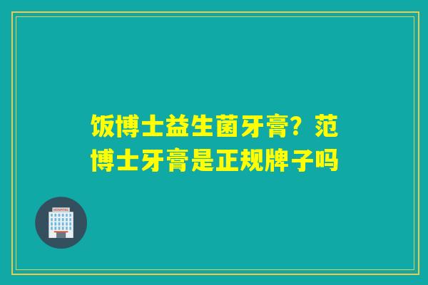饭博士益生菌牙膏?范博士牙膏是正规牌子吗 饭博士益生菌牙膏?范博士牙膏是正规牌子吗