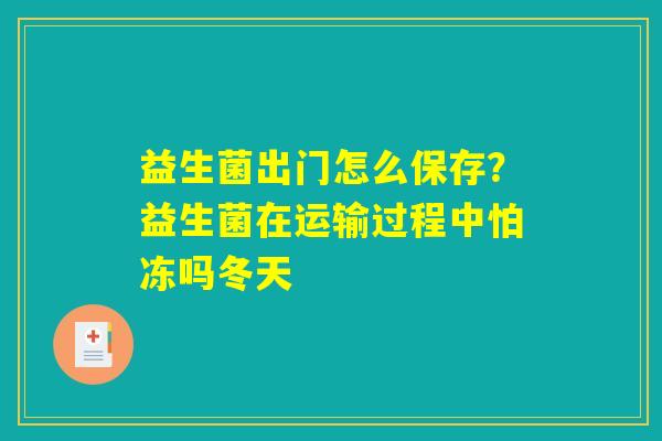 益生菌出门怎么保存?益生菌在运输过程中怕冻吗冬天 益生菌出门怎么保存?益生菌在运输过程中怕冻吗冬天