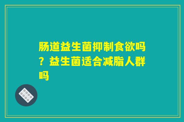 肠道益生菌抑制食欲吗？益生菌适合减脂人群吗