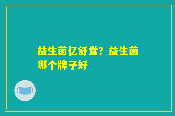益生菌亿舒堂？益生菌哪个牌子好