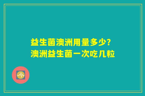 益生菌澳洲用量多少?澳洲益生菌一次吃几粒 益生菌澳洲用量多少?澳洲益生菌一次吃几粒