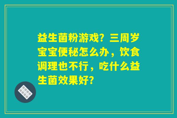 益生菌粉游戏？三周岁宝宝便秘怎么办，饮食调理也不行，吃什么益生菌效果好？