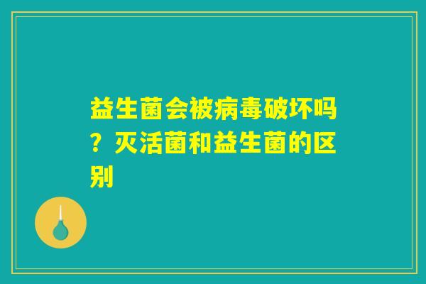益生菌会被病毒破坏吗？灭活菌和益生菌的区别