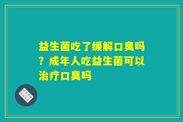 益生菌吃了缓解吗?成年人吃益生菌可以吗 益生菌吃了缓解吗?成年人吃益生菌可以吗