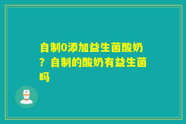自制0添加益生菌酸奶?自制的酸奶有益生菌吗 自制0添加益生菌酸奶?自制的酸奶有益生菌吗