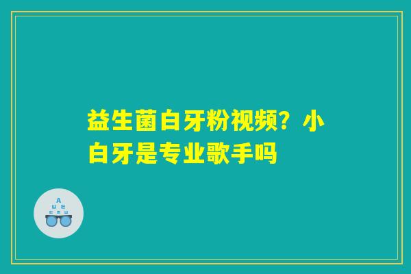 益生菌白牙粉视频？小白牙是专业歌手吗