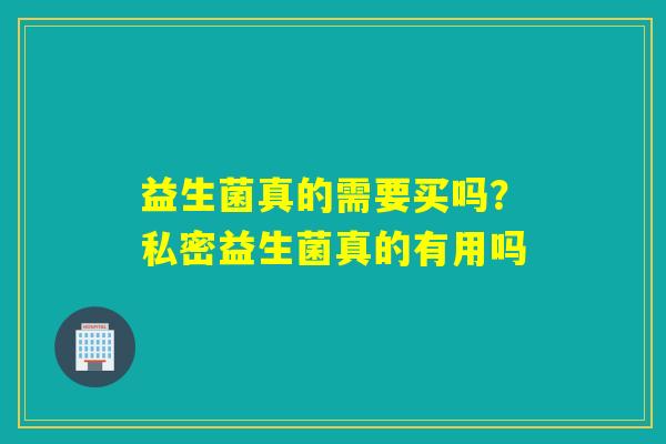 益生菌真的需要买吗?私密益生菌真的有用吗 益生菌真的需要买吗?私密益生菌真的有用吗