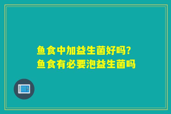 鱼食中加益生菌好吗?鱼食有必要泡益生菌吗 鱼食中加益生菌好吗?鱼食有必要泡益生菌吗