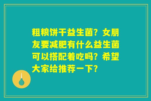 粗粮饼干益生菌？女朋友要减肥有什么益生菌可以搭配着吃吗？希望大家给推荐一下？