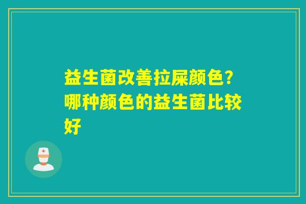 益生菌改善拉屎颜色？哪种颜色的益生菌比较好