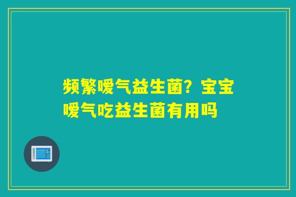 频繁嗳气益生菌?宝宝嗳气吃益生菌有用吗 频繁嗳气益生菌?宝宝嗳气吃益生菌有用吗
