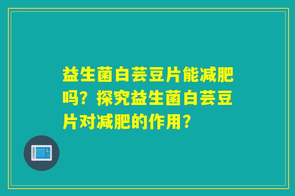 益生菌白芸豆片能减肥吗？探究益生菌白芸豆片对减肥的作用？