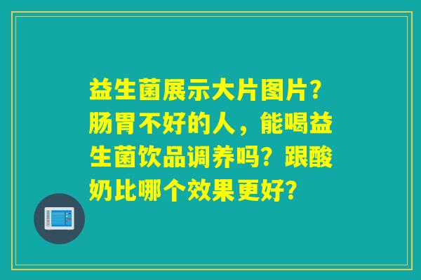 详细阅读:益生菌展示大片图片?肠胃不好的人,能喝益生菌饮品调养吗?跟酸奶比哪个效果更好? 益生菌展示大片图片?肠胃不好的人,能喝益生菌饮品调养吗?跟酸奶比哪个效果更好?