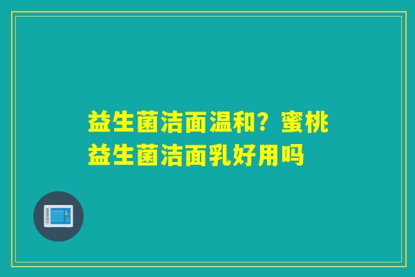 益生菌洁面温和?蜜桃益生菌洁面乳好用吗 益生菌洁面温和?蜜桃益生菌洁面乳好用吗