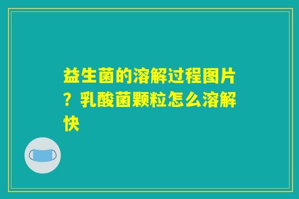 益生菌的溶解过程图片?乳酸菌颗粒怎么溶解快 益生菌的溶解过程图片?乳酸菌颗粒怎么溶解快