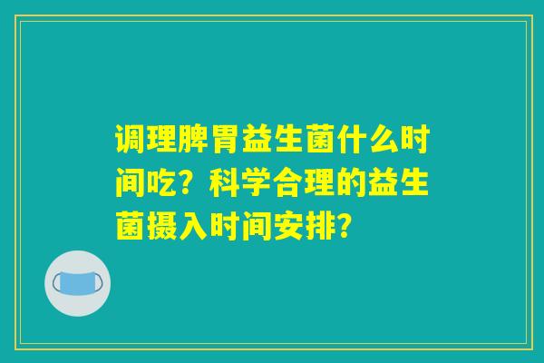 调理脾胃益生菌什么时间吃？科学合理的益生菌摄入时间安排？