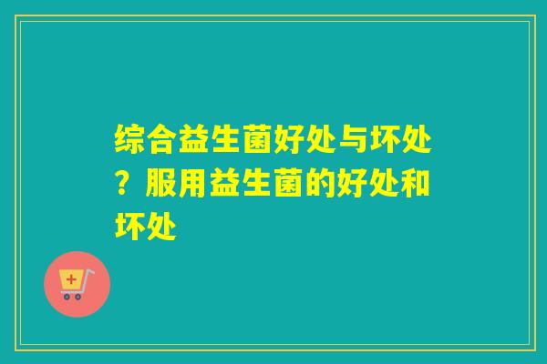 详细阅读:综合益生菌好处与坏处?服用益生菌的好处和坏处 综合益生菌好处与坏处?服用益生菌的好处和坏处