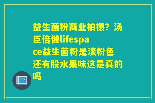 益生菌粉商业拍摄?汤臣倍健lifespace益生菌粉是淡粉色还有股水果味这是真的吗 益生菌粉商业拍摄?汤臣倍健lifespace益生菌粉是淡粉色还有股水果味这是真的吗