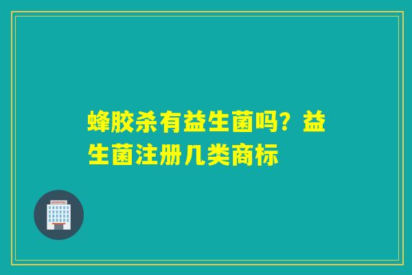 详细阅读:蜂胶杀有益生菌吗?益生菌注册几类商标 蜂胶杀有益生菌吗?益生菌注册几类商标