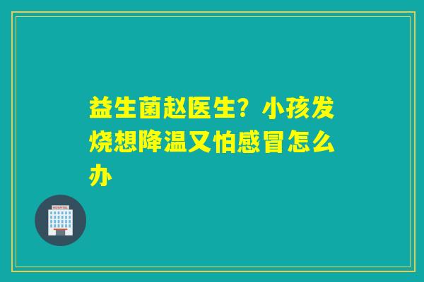 益生菌赵医生？小孩发烧想降温又怕感冒怎么办