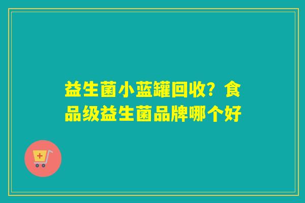 益生菌小蓝罐回收?食品级益生菌品牌哪个好 益生菌小蓝罐回收?食品级益生菌品牌哪个好