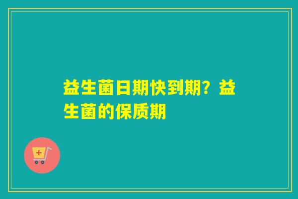 益生菌日期快到期？益生菌的保质期