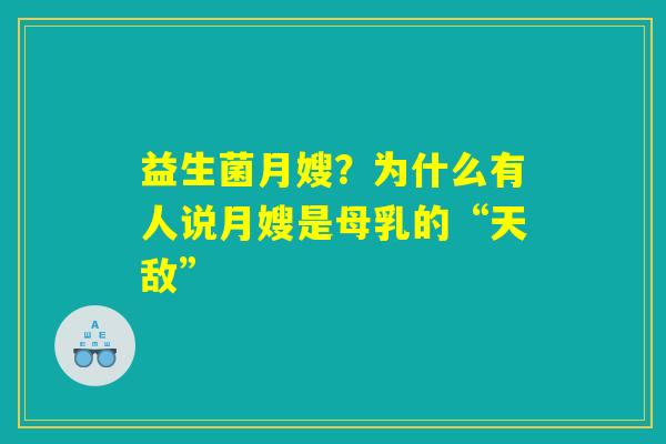 详细阅读:益生菌月嫂?为什么有人说月嫂是母乳的“天敌” 益生菌月嫂?为什么有人说月嫂是母乳的“天敌”