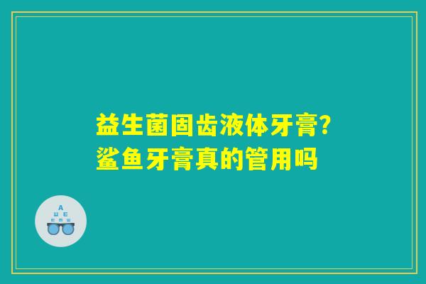 益生菌固齿液体牙膏?鲨鱼牙膏真的管用吗 益生菌固齿液体牙膏?鲨鱼牙膏真的管用吗