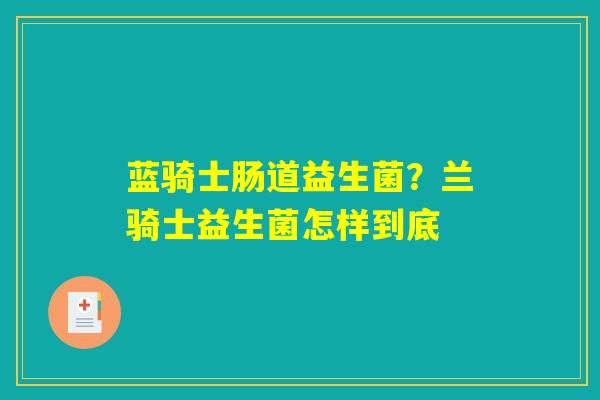 详细阅读:蓝骑士肠道益生菌?兰骑士益生菌怎样到底 蓝骑士肠道益生菌?兰骑士益生菌怎样到底