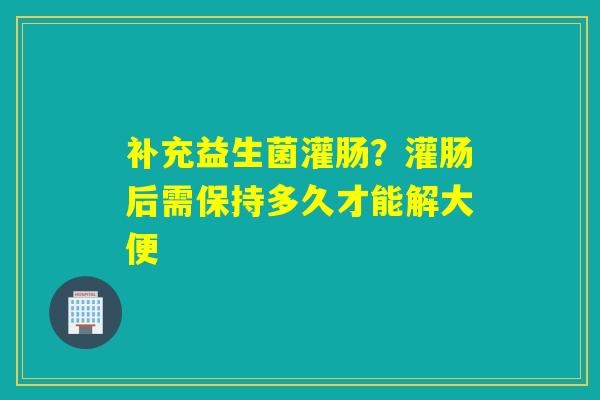 详细阅读:补充益生菌灌肠?灌肠后需保持多久才能解大便 补充益生菌灌肠?灌肠后需保持多久才能解大便