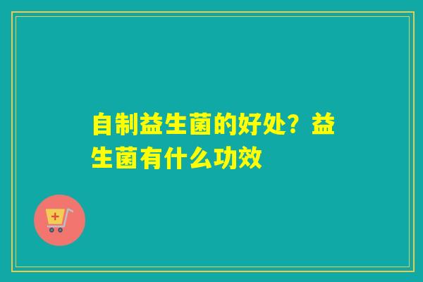 详细阅读:自制益生菌的好处?益生菌有什么功效 自制益生菌的好处?益生菌有什么功效