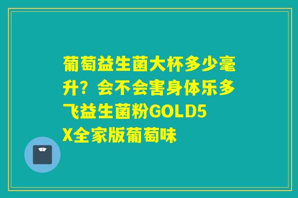 葡萄益生菌大杯多少毫升?会不会害身体乐多飞益生菌粉GOLD5X全家版葡萄味 葡萄益生菌大杯多少毫升?会不会害身体乐多飞益生菌粉GOLD5X全家版葡萄味