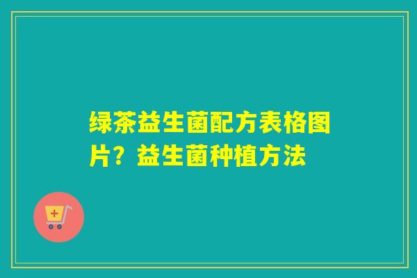 绿茶益生菌配方表格图片?益生菌种植方法 绿茶益生菌配方表格图片?益生菌种植方法