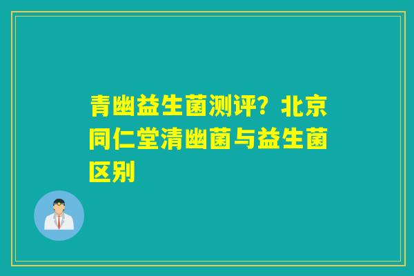 青幽益生菌测评?北京同仁堂清幽菌与益生菌区别 青幽益生菌测评?北京同仁堂清幽菌与益生菌区别